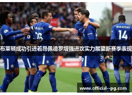 布莱顿成功引进若昂佩德罗增强进攻实力展望新赛季表现