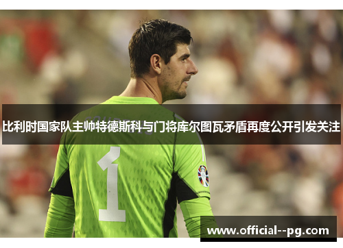 比利时国家队主帅特德斯科与门将库尔图瓦矛盾再度公开引发关注