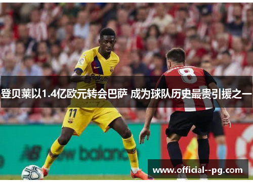 登贝莱以1.4亿欧元转会巴萨 成为球队历史最贵引援之一 登贝莱以1.4亿欧元转会巴萨 成为球队历史最贵引援之一