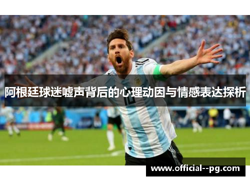 阿根廷球迷嘘声背后的心理动因与情感表达探析