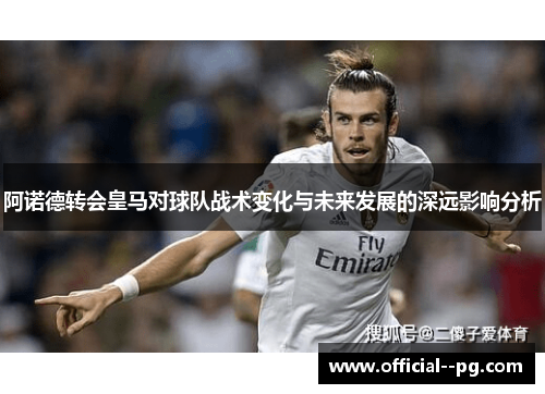 阿诺德转会皇马对球队战术变化与未来发展的深远影响分析