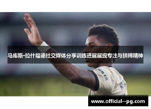 马库斯·拉什福德社交媒体分享训练进展展现专注与拼搏精神