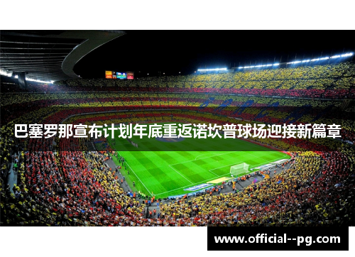 巴塞罗那宣布计划年底重返诺坎普球场迎接新篇章 巴塞罗那宣布计划年底重返诺坎普球场迎接新篇章