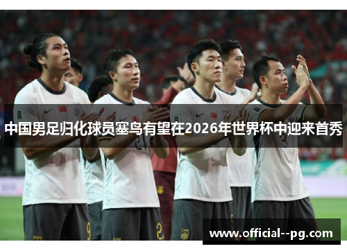 中国男足归化球员塞鸟有望在2026年世界杯中迎来首秀 中国男足归化球员塞鸟有望在2026年世界杯中迎来首秀