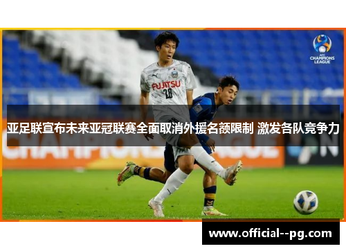 亚足联宣布未来亚冠联赛全面取消外援名额限制 激发各队竞争力 亚足联宣布未来亚冠联赛全面取消外援名额限制 激发各队竞争力