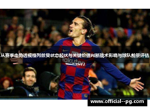 从赛季走势透视格列兹曼状态起伏与关键价值判断战术影响与球队前景评估 从赛季走势透视格列兹曼状态起伏与关键价值判断战术影响与球队前景评估