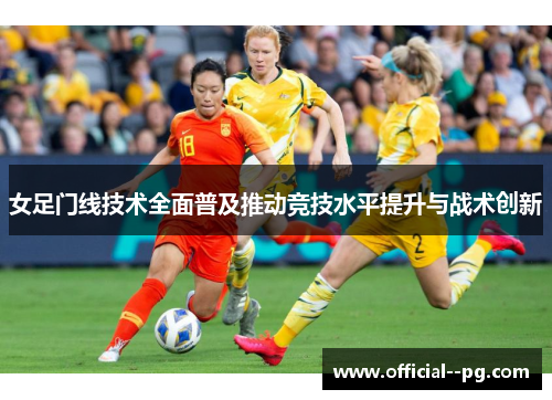 女足门线技术全面普及推动竞技水平提升与战术创新 女足门线技术全面普及推动竞技水平提升与战术创新