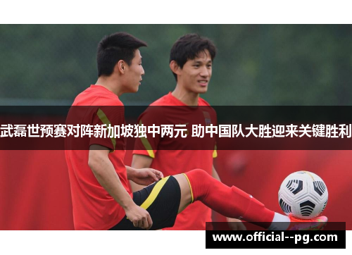 武磊世预赛对阵新加坡独中两元 助中国队大胜迎来关键胜利 武磊世预赛对阵新加坡独中两元 助中国队大胜迎来关键胜利