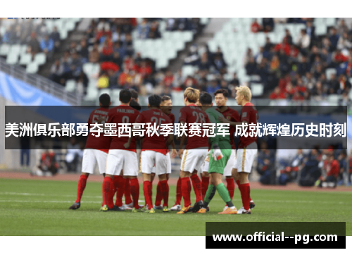 美洲俱乐部勇夺墨西哥秋季联赛冠军 成就辉煌历史时刻 美洲俱乐部勇夺墨西哥秋季联赛冠军 成就辉煌历史时刻
