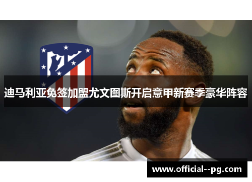 迪马利亚免签加盟尤文图斯开启意甲新赛季豪华阵容 迪马利亚免签加盟尤文图斯开启意甲新赛季豪华阵容