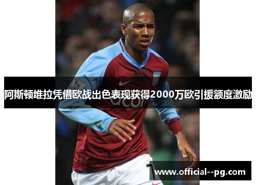 阿斯顿维拉凭借欧战出色表现获得2000万欧引援额度激励